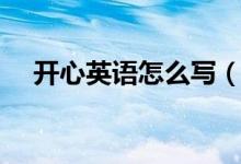 開(kāi)心英語(yǔ)怎么寫(xiě)（如何用英語(yǔ)表達(dá)開(kāi)心）