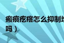 瘢痕疙瘩怎么抑制增生（瘢痕疙瘩自己會消失嗎）