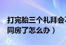 打完胎三個(gè)禮拜會不會再懷孕（打完胎3天就同房了怎么辦）