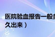 醫(yī)院驗(yàn)血報(bào)告一般多久出來(lái)（驗(yàn)血報(bào)告一般多久出來(lái)）