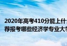 2020年高考410分能上什么學校（2022年高考410分左右推薦報考哪些經(jīng)濟學專業(yè)大學）