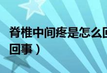 脊椎中間疼是怎么回事兒（脊椎中間疼是怎么回事）