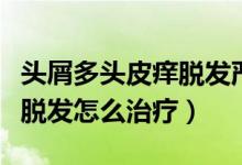 頭屑多頭皮癢脫發(fā)嚴(yán)重怎么辦（頭屑多頭皮癢脫發(fā)怎么治療）