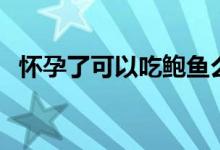 懷孕了可以吃鮑魚么（懷孕可以吃鮑魚嗎）