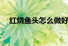 紅燒魚(yú)頭怎么做好吃（紅燒魚(yú)頭的做法）