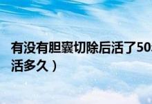 有沒有膽囊切除后活了50年的（膽囊切除已經(jīng)五十多年還能活多久）