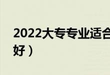 2022大專專業(yè)適合女生（?？婆畬W(xué)什么專業(yè)好）