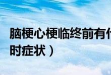 腦梗心梗臨終前有什么癥狀（腦梗臨終前幾小時(shí)癥狀）