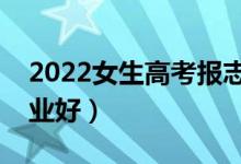 2022女生高考報(bào)志愿怎么選專業(yè)（選什么專業(yè)好）