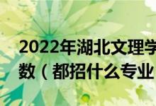 2022年湖北文理學院各省招生計劃及招生人數(shù)（都招什么專業(yè)）