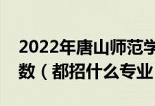 2022年唐山師范學(xué)院各省招生計劃及招生人數(shù)（都招什么專業(yè)）