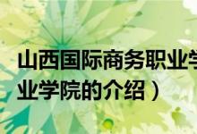 山西國際商務(wù)職業(yè)學(xué)院（關(guān)于山西國際商務(wù)職業(yè)學(xué)院的介紹）