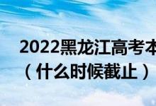 2022黑龍江高考本科一批志愿填報(bào)截止日期（什么時(shí)候截止）