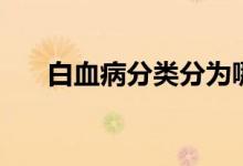 白血病分類(lèi)分為哪幾種（白血病分類(lèi)）