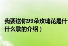 我要送你99朵玫瑰花是什么歌（關(guān)于我要送你99朵玫瑰花是什么歌的介紹）