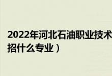 2022年河北石油職業(yè)技術(shù)大學(xué)各省招生計(jì)劃及招生人數(shù)（都招什么專業(yè)）