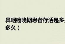 鼻咽癌晚期患者存活是多少時(shí)間（鼻咽癌晚期患者一般能活多久）