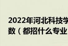 2022年河北科技學(xué)院各省招生計劃及招生人數(shù)（都招什么專業(yè)）