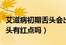 艾滋病初期舌頭會(huì)出現(xiàn)紅點(diǎn)嗎（艾滋病初期舌頭有紅點(diǎn)嗎）