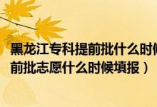 黑龍江?？铺崆芭裁磿r候填志愿（2022黑龍江高考本科提前批志愿什么時候填報）