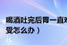 喝酒吐完后胃一直難受（喝酒吐完后胃一直難受怎么辦）