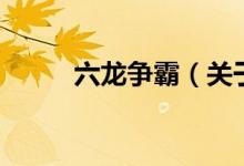 六龍爭(zhēng)霸（關(guān)于六龍爭(zhēng)霸的介紹）