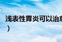 淺表性胃炎可以治愈嗎（淺表性胃炎如何治愈）