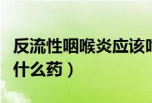 反流性咽喉炎應該吃啥藥（反流性咽喉炎能吃什么藥）