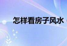 怎樣看房子風水（房子的風水怎么看）