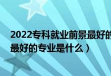 2022專(zhuān)科就業(yè)前景最好的專(zhuān)業(yè)（2022高考工學(xué)類(lèi)就業(yè)前景最好的專(zhuān)業(yè)是什么）