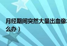 月經(jīng)期間突然大量出血像水一樣流（月經(jīng)剛走同房后出血怎么辦）