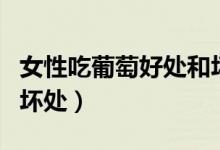 女性吃葡萄好處和壞處（吃葡萄有什么好處和壞處）