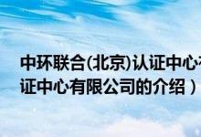 中環(huán)聯(lián)合(北京)認(rèn)證中心有限公司（關(guān)于中環(huán)聯(lián)合(北京)認(rèn)證中心有限公司的介紹）
