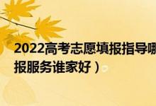 2022高考志愿填報(bào)指導(dǎo)哪家靠譜（2022高考志愿一對(duì)一填報(bào)服務(wù)誰(shuí)家好）