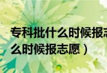?？婆裁磿r(shí)候報(bào)志愿2021（2022專科批什么時(shí)候報(bào)志愿）