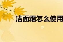 潔面霜怎么使用（怎么使用潔面霜）
