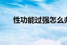 性功能過強怎么辦（性欲太強怎么辦）