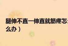 腿伸不直一伸直就筋疼怎么辦（腿伸不直、一伸直就筋疼怎么辦）