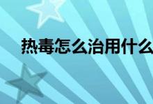 熱毒怎么治用什么藥好呢（熱毒怎么治）