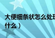 大便細(xì)條狀怎么處理（柏油狀大便典型病因是什么）