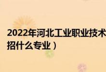 2022年河北工業(yè)職業(yè)技術大學招生計劃及招生人數（各省都招什么專業(yè)）