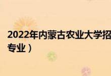 2022年內(nèi)蒙古農(nóng)業(yè)大學(xué)招生計(jì)劃及招生人數(shù)（各省都招什么專業(yè)）