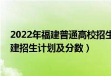 2022年福建普通高校招生指南(2022年全國(guó)各大高校在福建招生計(jì)劃及分?jǐn)?shù))