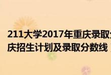 211大學(xué)2017年重慶錄取分數(shù)及排名（2022年211大學(xué)在重慶招生計劃及錄取分數(shù)線）