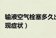 輸液空氣栓塞多久出現(xiàn)癥狀（空氣栓塞多久出現(xiàn)癥狀）