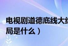 電視劇道德底線大結(jié)局（電視劇道德底線大結(jié)局是什么）