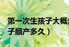 第一次生孩子大概多久能生出來（第1次生孩子順產(chǎn)多久）