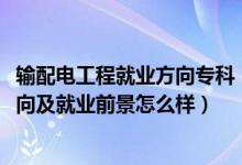 輸配電工程就業(yè)方向?qū)？疲?022輸變電工程技術(shù)專業(yè)就業(yè)方向及就業(yè)前景怎么樣）
