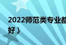 2022師范類專業(yè)都包括哪些（哪些專業(yè)前景好）