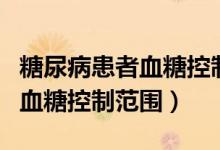 糖尿病患者血糖控制最佳范圍（糖尿病患者的血糖控制范圍）